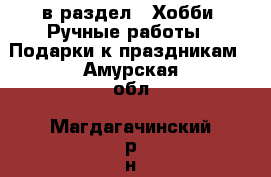  в раздел : Хобби. Ручные работы » Подарки к праздникам . Амурская обл.,Магдагачинский р-н